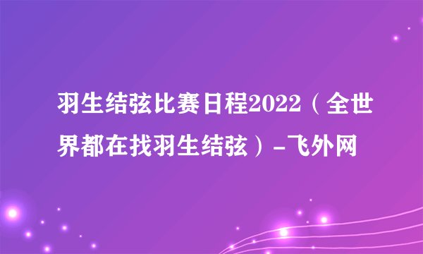 羽生结弦比赛日程2022（全世界都在找羽生结弦）-飞外网