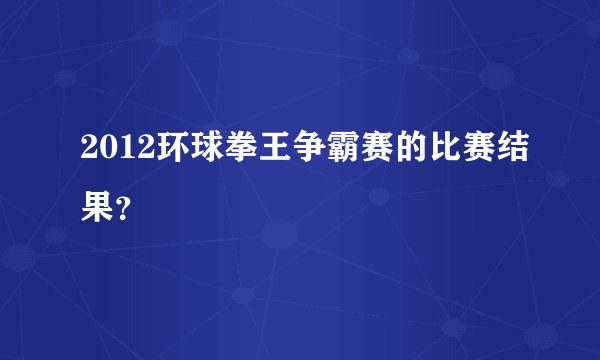 2012环球拳王争霸赛的比赛结果？