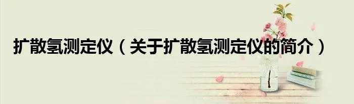 扩散氢测定仪（关于扩散氢测定仪的简介）
