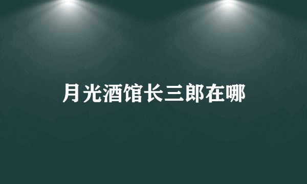 月光酒馆长三郎在哪