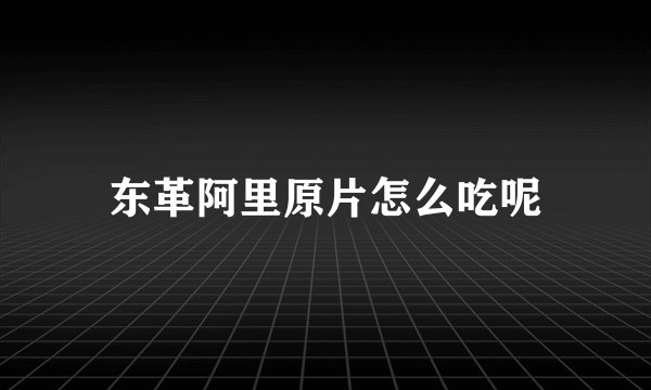 东革阿里原片怎么吃呢