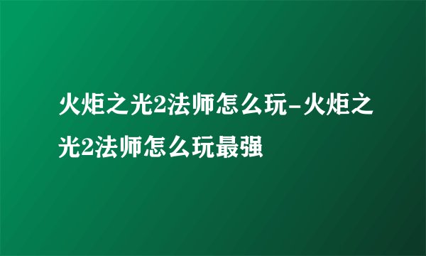 火炬之光2法师怎么玩-火炬之光2法师怎么玩最强