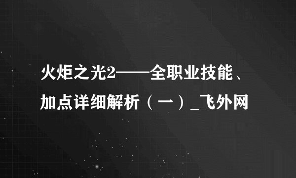 火炬之光2——全职业技能、加点详细解析（一）_飞外网
