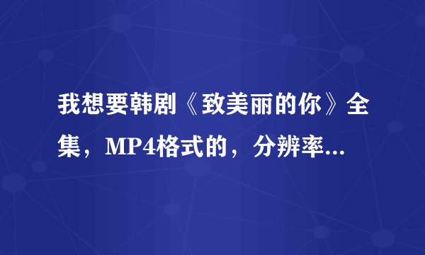 我想要韩剧《致美丽的你》全集，MP4格式的，分辨率320*240，求大神打包啊