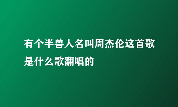 有个半兽人名叫周杰伦这首歌是什么歌翻唱的