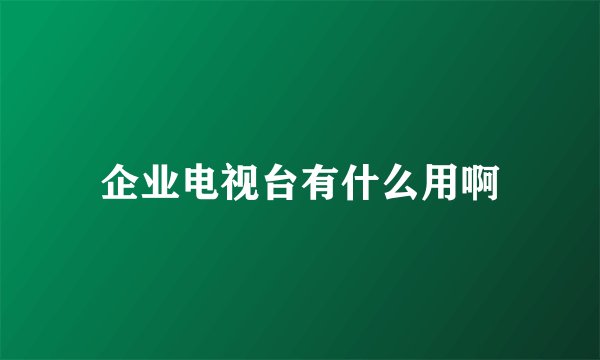 企业电视台有什么用啊