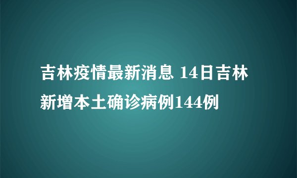 吉林疫情最新消息 14日吉林新增本土确诊病例144例