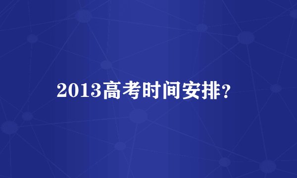 2013高考时间安排？