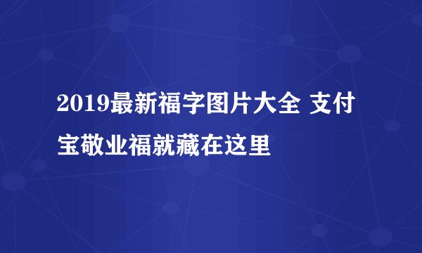 2019最新福字图片大全 支付宝敬业福就藏在这里