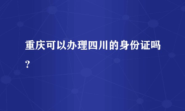 重庆可以办理四川的身份证吗？