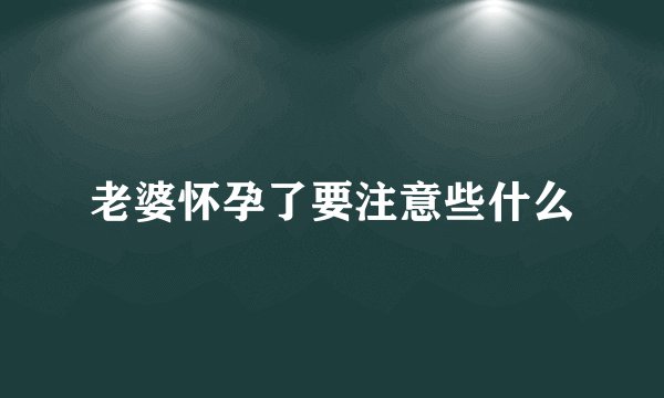 老婆怀孕了要注意些什么