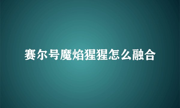 赛尔号魔焰猩猩怎么融合
