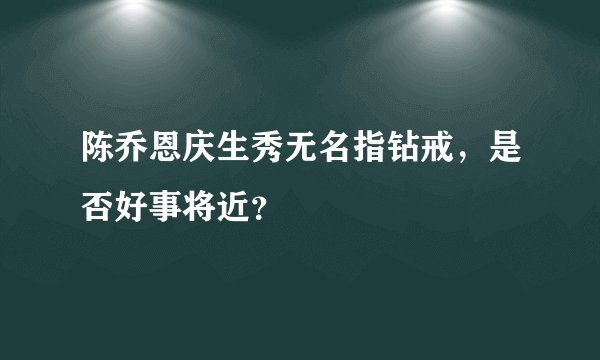 陈乔恩庆生秀无名指钻戒，是否好事将近？