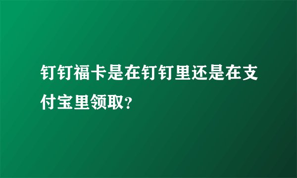 钉钉福卡是在钉钉里还是在支付宝里领取？