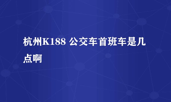 杭州K188 公交车首班车是几点啊