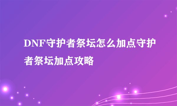 DNF守护者祭坛怎么加点守护者祭坛加点攻略