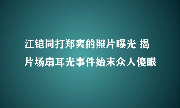 江铠同打郑爽的照片曝光 揭片场扇耳光事件始末众人傻眼