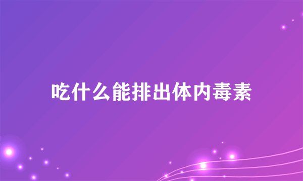 吃什么能排出体内毒素