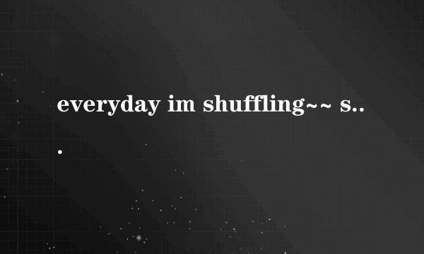 everyday im shuffling~~ shuffle shuffle..!!什么意思