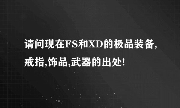 请问现在FS和XD的极品装备,戒指,饰品,武器的出处!