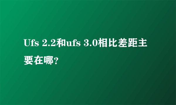 Ufs 2.2和ufs 3.0相比差距主要在哪？