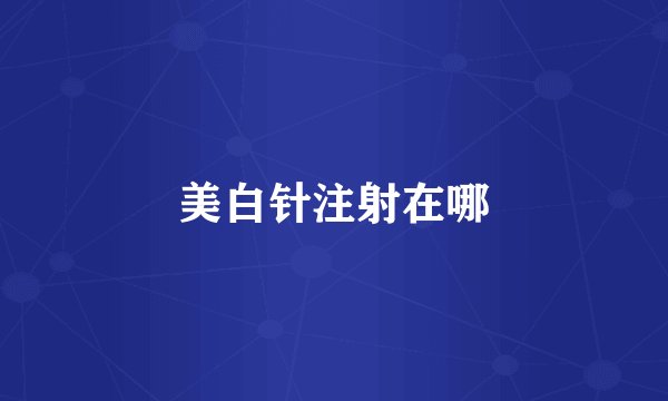 美白针注射在哪