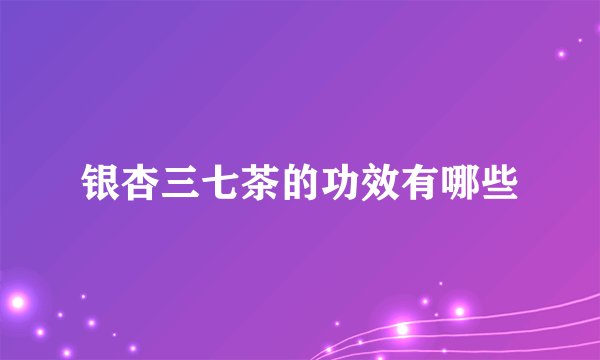 银杏三七茶的功效有哪些