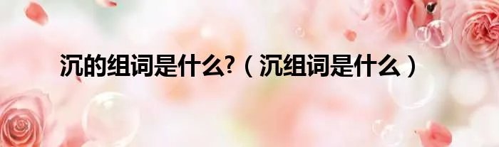 沉的组词是什么?(沉组词是什么)