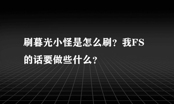 刷暮光小怪是怎么刷？我FS的话要做些什么？