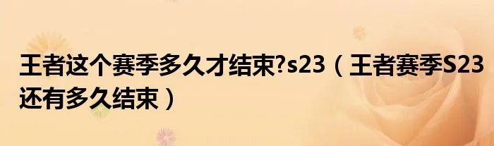 王者这个赛季多久才结束?s23（王者赛季S23还有多久结束）