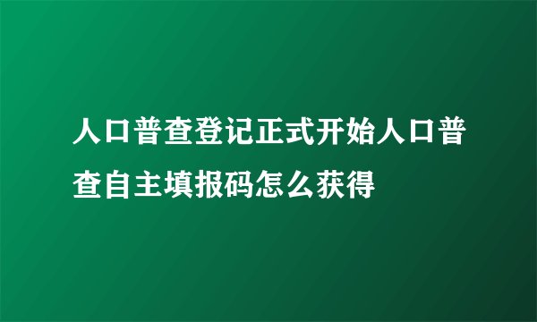 人口普查登记正式开始人口普查自主填报码怎么获得