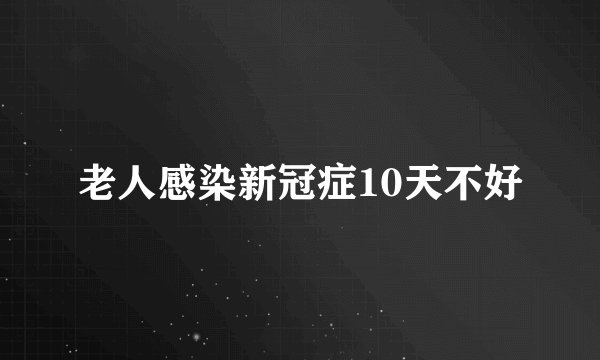 老人感染新冠症10天不好
