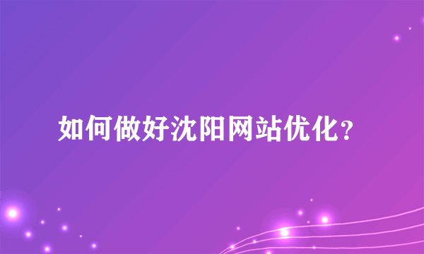 如何做好沈阳网站优化？