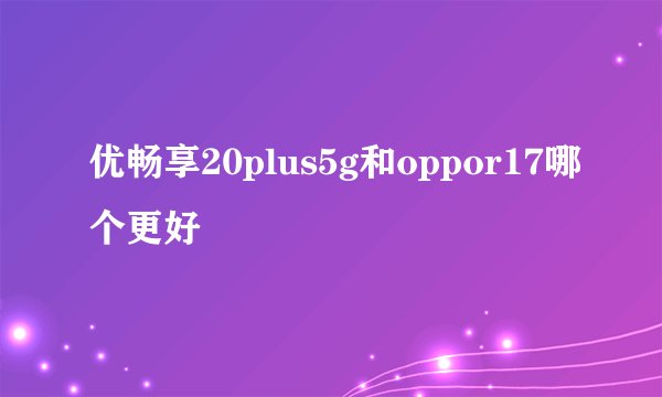 优畅享20plus5g和oppor17哪个更好