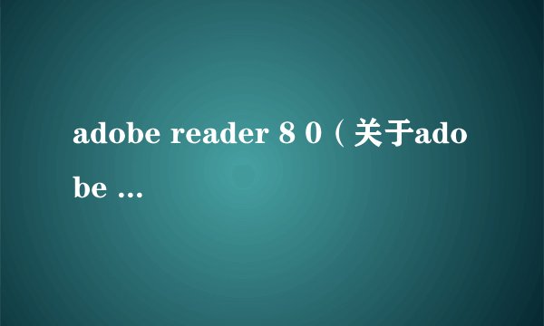 adobe reader 8 0（关于adobe reader 8 0的简介）