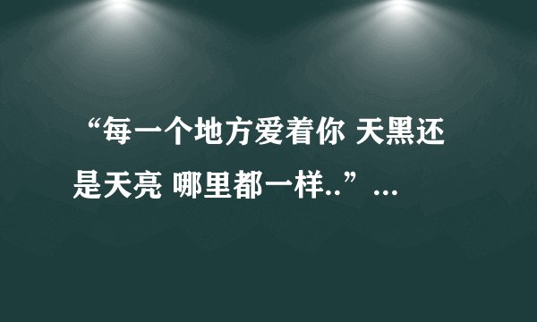 “每一个地方爱着你 天黑还是天亮 哪里都一样..”“这首歌的名字