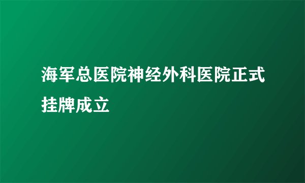 海军总医院神经外科医院正式挂牌成立