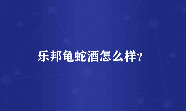 乐邦龟蛇酒怎么样？