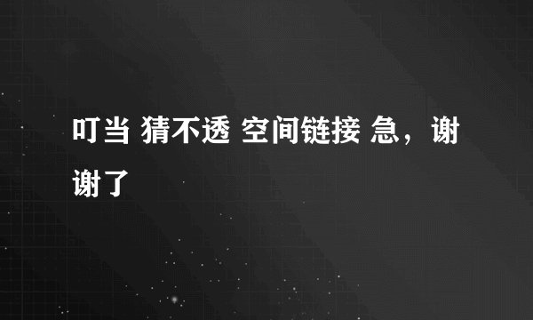 叮当 猜不透 空间链接 急，谢谢了