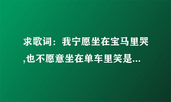 求歌词：我宁愿坐在宝马里哭,也不愿意坐在单车里笑是哪个歌曲的歌词?