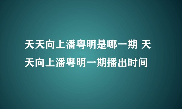 天天向上潘粤明是哪一期 天天向上潘粤明一期播出时间