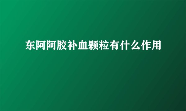 东阿阿胶补血颗粒有什么作用
