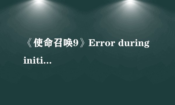 《使命召唤9》Error during initialization解决方法汇总