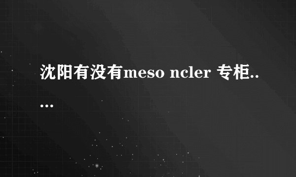 沈阳有没有meso ncler 专柜.....