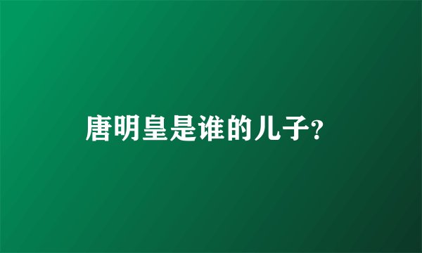唐明皇是谁的儿子？