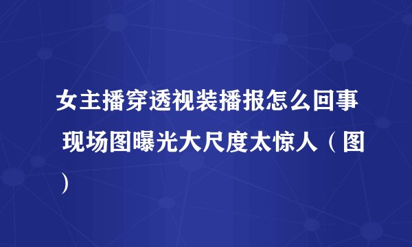 女主播穿透视装播报怎么回事 现场图曝光大尺度太惊人（图）