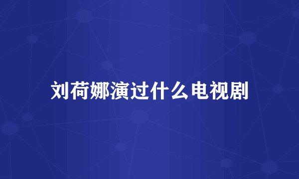 刘荷娜演过什么电视剧
