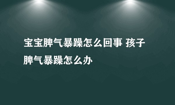 宝宝脾气暴躁怎么回事 孩子脾气暴躁怎么办
