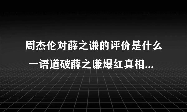 周杰伦对薛之谦的评价是什么 一语道破薛之谦爆红真相_飞外网