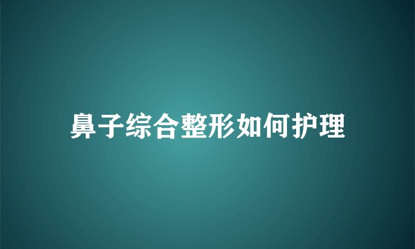 鼻子综合整形如何护理